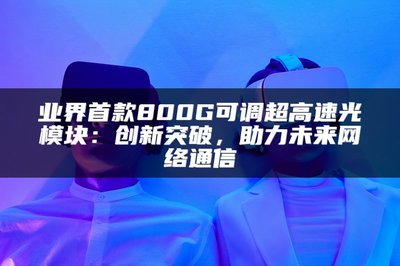 業界首款800G可調超高速光模塊 以創新突破，賦能未來網絡通信